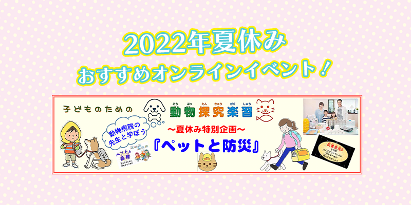獣医師による＜ペット×防災＞の子供向けオンラインイベント【2022/8/6（土）開催！】