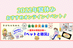 獣医師による＜ペット×防災＞の子供向けオンラインイベント【2022/8/6（土）開催！】